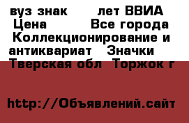 1.1) вуз знак : 50 лет ВВИА › Цена ­ 390 - Все города Коллекционирование и антиквариат » Значки   . Тверская обл.,Торжок г.